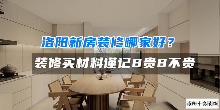 洛陽新房裝修哪家好？裝修買材料謹記8貴8不貴
