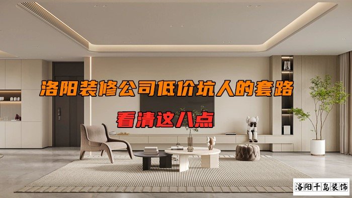 洛陽裝修公司低價坑人的套路，看清楚這八點
